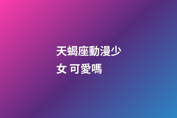 天蝎座動漫少女 可愛嗎-第1張-星座運勢-玄機派